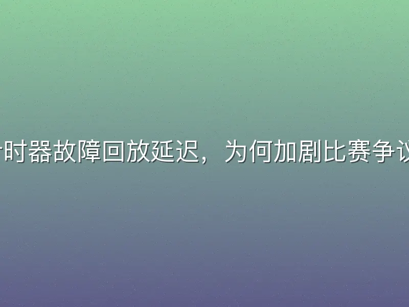 计时器故障回放延迟，为何加剧比赛争议？